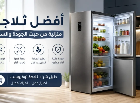 أفضل ثلاجة منزلية من حيث الجودة والسعة: دليل شامل للاختيار الذكي