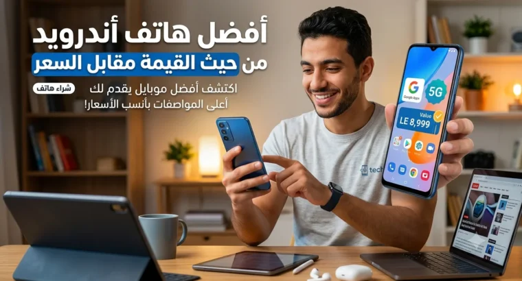 أفضل هاتف أندرويد من حيث القيمة مقابل السعر: الدليل الشامل لعام 2026