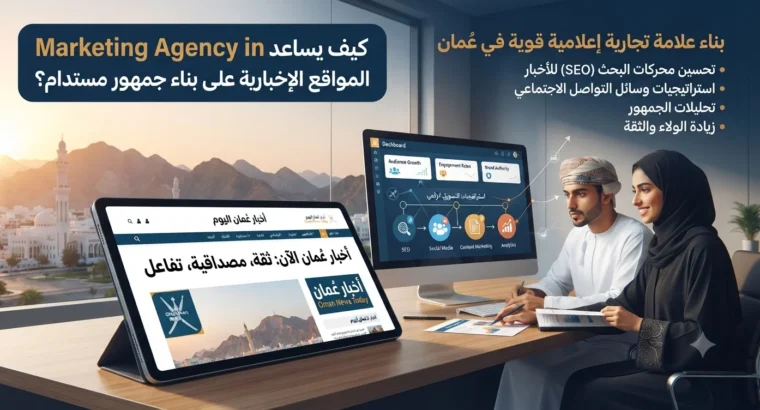 كيف يساعد marketing agency in oman المواقع الإخبارية على بناء جمهور مستدام؟